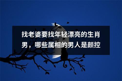 <h3>找老婆要找年轻漂亮的生肖男，哪些属相的男人是颜控